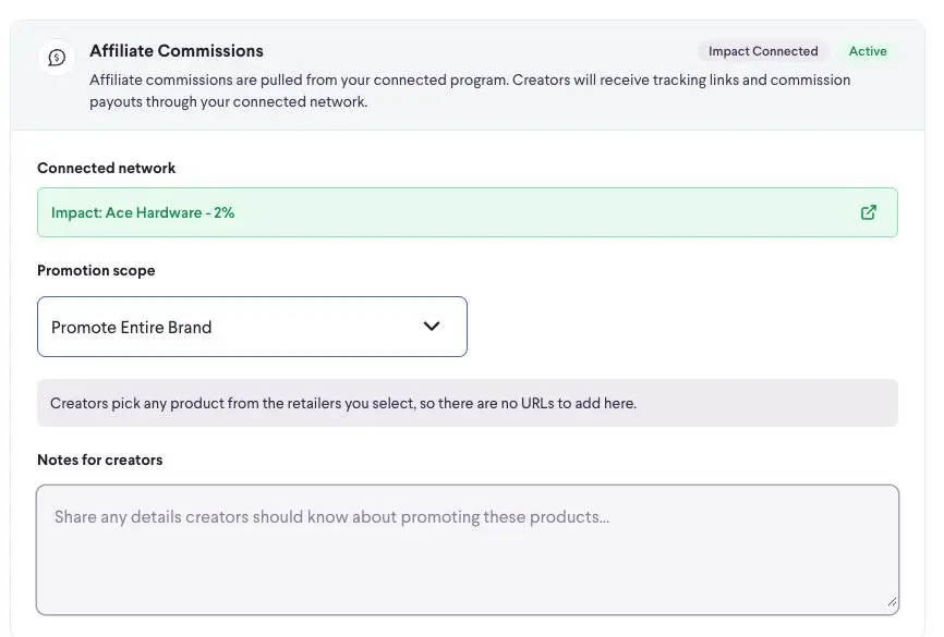 This section allows you to set up affiliate commissions for your campaigns. You can connect your affiliate network, define the promotion scope (e.g., entire brand or specific products), and provide notes for creators. Creators will receive tracking links and commission payouts through the connected network.